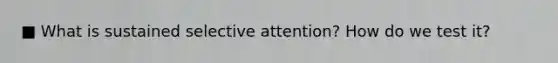 ■ What is sustained selective attention? How do we test it?