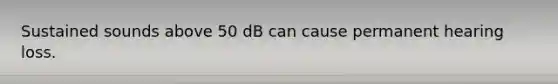 Sustained sounds above 50 dB can cause permanent hearing loss.