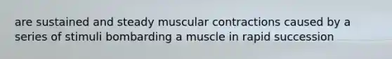 are sustained and steady muscular contractions caused by a series of stimuli bombarding a muscle in rapid succession