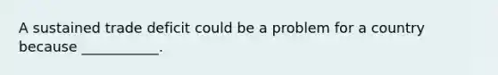A sustained trade deficit could be a problem for a country because ___________.