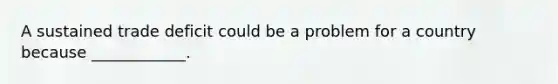 A sustained trade deficit could be a problem for a country because ____________.