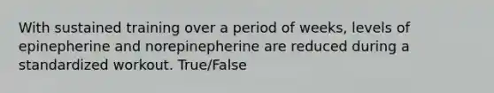 With sustained training over a period of weeks, levels of epinepherine and norepinepherine are reduced during a standardized workout. True/False