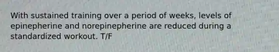 With sustained training over a period of weeks, levels of epinepherine and norepinepherine are reduced during a standardized workout. T/F