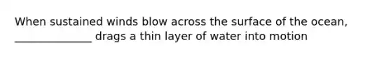 When sustained winds blow across the surface of the ocean, ______________ drags a thin layer of water into motion