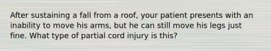 After sustaining a fall from a roof, your patient presents with an inability to move his arms, but he can still move his legs just fine. What type of partial cord injury is this?