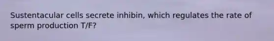 Sustentacular cells secrete inhibin, which regulates the rate of sperm production T/F?