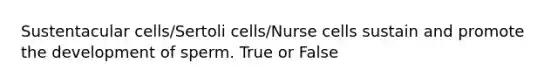 Sustentacular cells/Sertoli cells/Nurse cells sustain and promote the development of sperm. True or False