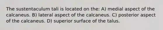 The sustentaculum tali is located on the: A) medial aspect of the calcaneus. B) lateral aspect of the calcaneus. C) posterior aspect of the calcaneus. D) superior surface of the talus.