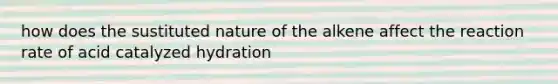 how does the sustituted nature of the alkene affect the reaction rate of acid catalyzed hydration