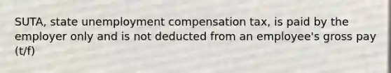 SUTA, state unemployment compensation tax, is paid by the employer only and is not deducted from an employee's gross pay (t/f)