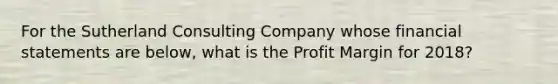 For the Sutherland Consulting Company whose financial statements are below, what is the Profit Margin for 2018?