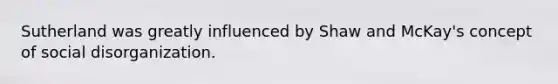 Sutherland was greatly influenced by Shaw and McKay's concept of social disorganization.