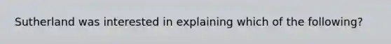 Sutherland was interested in explaining which of the following?