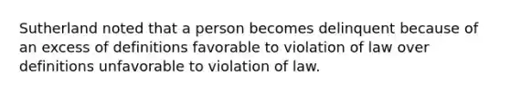 Sutherland noted that a person becomes delinquent because of an excess of definitions favorable to violation of law over definitions unfavorable to violation of law.