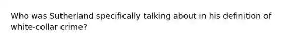 Who was Sutherland specifically talking about in his definition of white-collar crime?