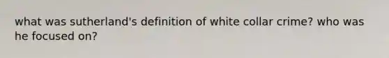 what was sutherland's definition of white collar crime? who was he focused on?