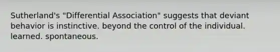 Sutherland's "Differential Association" suggests that deviant behavior is instinctive. beyond the control of the individual. learned. spontaneous.