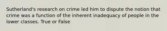 Sutherland's research on crime led him to dispute the notion that crime was a function of the inherent inadequacy of people in the lower classes. True or False