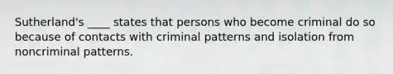 Sutherland's ____ states that persons who become criminal do so because of contacts with criminal patterns and isolation from noncriminal patterns.