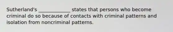 Sutherland's _____________ states that persons who become criminal do so because of contacts with criminal patterns and isolation from noncriminal patterns.