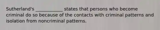 Sutherland's ____________ states that persons who become criminal do so because of the contacts with criminal patterns and isolation from noncriminal patterns.