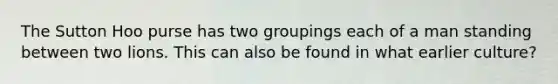 The Sutton Hoo purse has two groupings each of a man standing between two lions. This can also be found in what earlier culture?