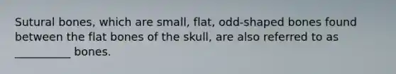 Sutural bones, which are small, flat, odd-shaped bones found between the flat bones of the skull, are also referred to as __________ bones.