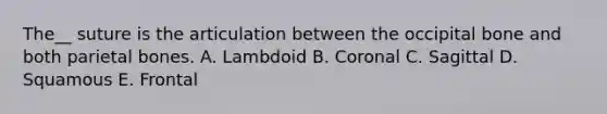 The__ suture is the articulation between the occipital bone and both parietal bones. A. Lambdoid B. Coronal C. Sagittal D. Squamous E. Frontal