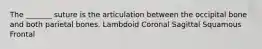 The _______ suture is the articulation between the occipital bone and both parietal bones. Lambdoid Coronal Sagittal Squamous Frontal
