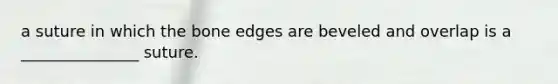 a suture in which the bone edges are beveled and overlap is a _______________ suture.