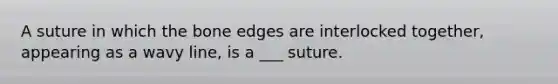 A suture in which the bone edges are interlocked together, appearing as a wavy line, is a ___ suture.