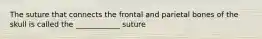 The suture that connects the frontal and parietal bones of the skull is called the ____________ suture