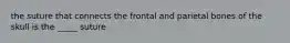 the suture that connects the frontal and parietal bones of the skull is the _____ suture