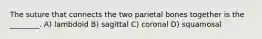 The suture that connects the two parietal bones together is the ________. A) lambdoid B) sagittal C) coronal D) squamosal