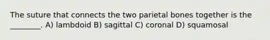 The suture that connects the two parietal bones together is the ________. A) lambdoid B) sagittal C) coronal D) squamosal