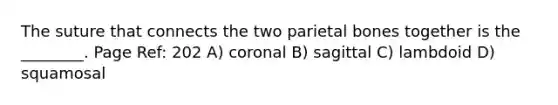 The suture that connects the two parietal bones together is the ________. Page Ref: 202 A) coronal B) sagittal C) lambdoid D) squamosal