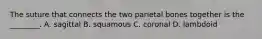 The suture that connects the two parietal bones together is the ________. A. sagittal B. squamous C. coronal D. lambdoid