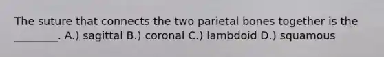 The suture that connects the two parietal bones together is the ________. A.) sagittal B.) coronal C.) lambdoid D.) squamous