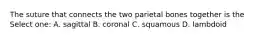 The suture that connects the two parietal bones together is the Select one: A. sagittal B. coronal C. squamous D. lambdoid