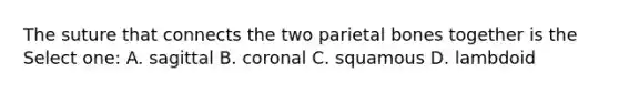 The suture that connects the two parietal bones together is the Select one: A. sagittal B. coronal C. squamous D. lambdoid