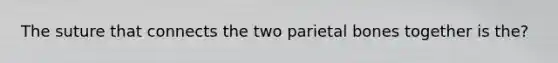 The suture that connects the two parietal bones together is the?