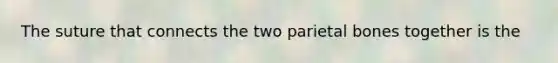 The suture that connects the two parietal bones together is the