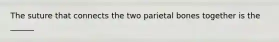 The suture that connects the two parietal bones together is the ______