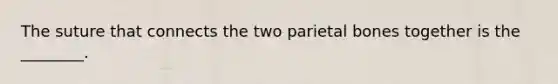 The suture that connects the two parietal bones together is the ________.