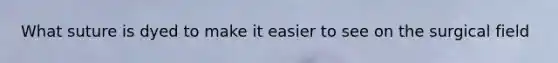 What suture is dyed to make it easier to see on the surgical field