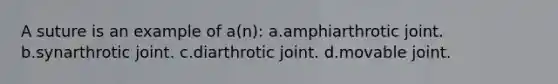 A suture is an example of a(n): a.amphiarthrotic joint. b.synarthrotic joint. c.diarthrotic joint. d.movable joint.