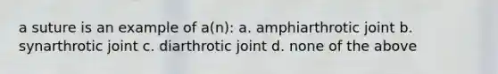 a suture is an example of a(n): a. amphiarthrotic joint b. synarthrotic joint c. diarthrotic joint d. none of the above