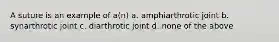 A suture is an example of a(n) a. amphiarthrotic joint b. synarthrotic joint c. diarthrotic joint d. none of the above