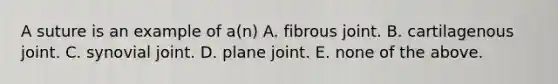 A suture is an example of a(n) A. fibrous joint. B. cartilagenous joint. C. synovial joint. D. plane joint. E. none of the above.