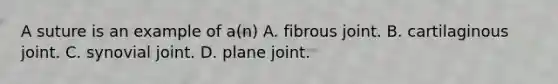 A suture is an example of a(n) A. fibrous joint. B. cartilaginous joint. C. synovial joint. D. plane joint.